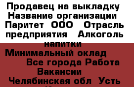 Продавец на выкладку › Название организации ­ Паритет, ООО › Отрасль предприятия ­ Алкоголь, напитки › Минимальный оклад ­ 28 000 - Все города Работа » Вакансии   . Челябинская обл.,Усть-Катав г.